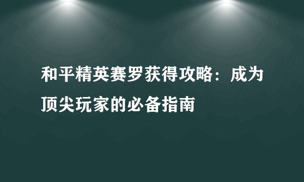 和平精英赛罗获得攻略：成为顶尖玩家的必备指南