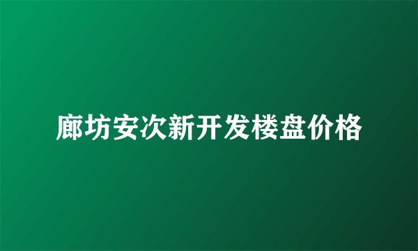 廊坊安次新开发楼盘价格