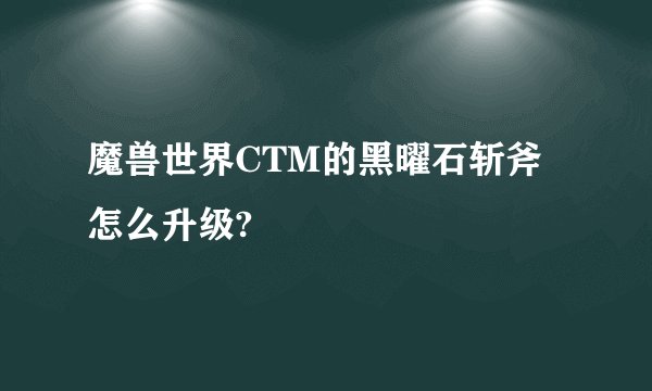 魔兽世界CTM的黑曜石斩斧怎么升级?