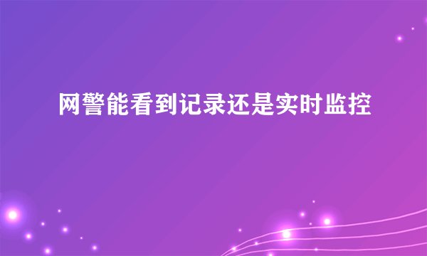 网警能看到记录还是实时监控
