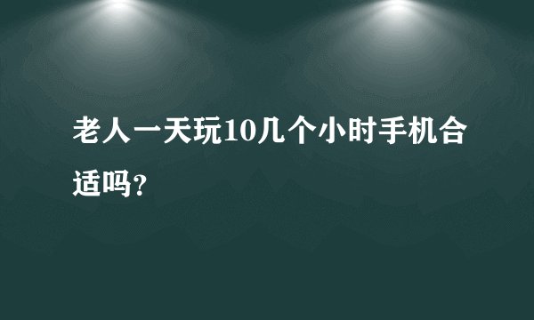 老人一天玩10几个小时手机合适吗？