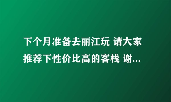 下个月准备去丽江玩 请大家推荐下性价比高的客栈 谢谢！最好在古城里