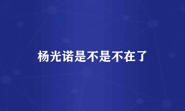 杨光诺是不是不在了
