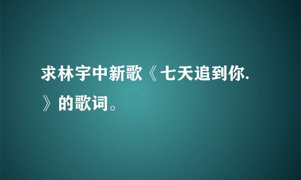 求林宇中新歌《七天追到你.》的歌词。