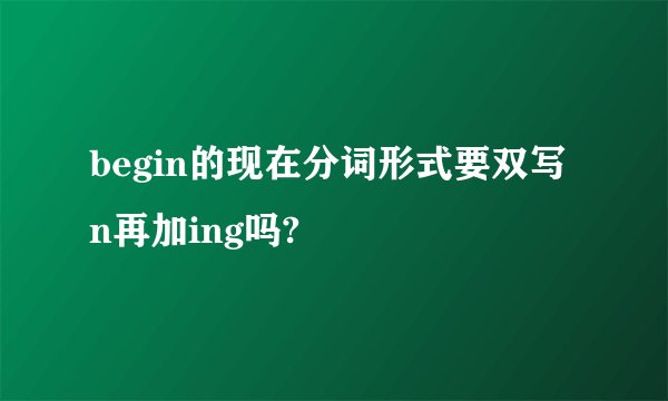 begin的现在分词形式要双写n再加ing吗?