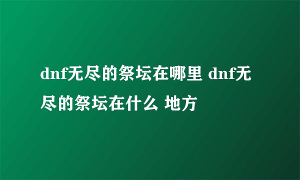 dnf无尽的祭坛在哪里 dnf无尽的祭坛在什么 地方