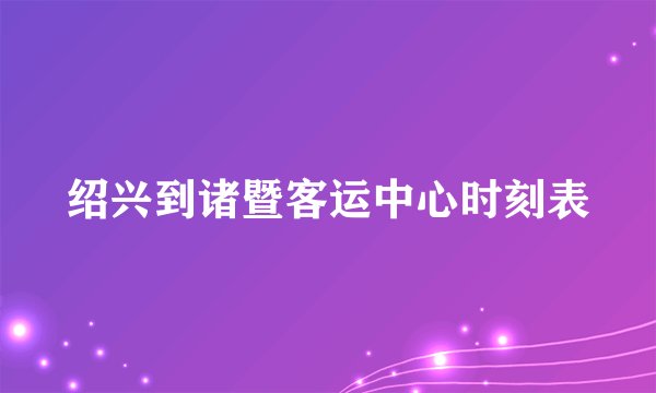 绍兴到诸暨客运中心时刻表