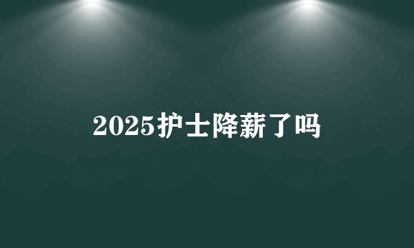 2025护士降薪了吗