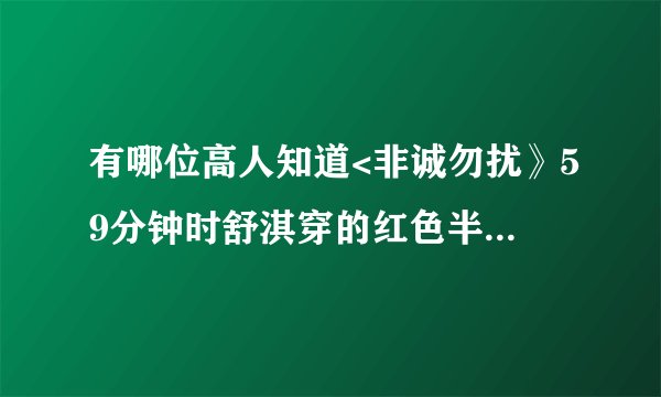 有哪位高人知道<非诚勿扰》59分钟时舒淇穿的红色半身长裙是什么牌子？谢谢啦