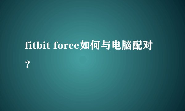 fitbit force如何与电脑配对？