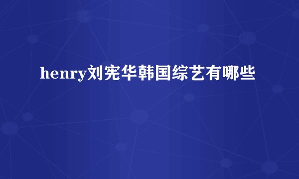 henry刘宪华韩国综艺有哪些