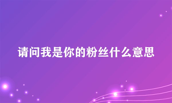 请问我是你的粉丝什么意思