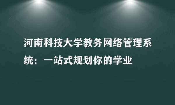 河南科技大学教务网络管理系统：一站式规划你的学业