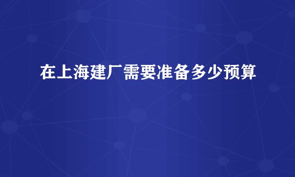 在上海建厂需要准备多少预算