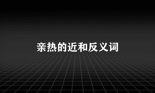 亲热的近和反义词