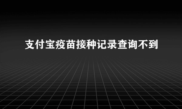 支付宝疫苗接种记录查询不到