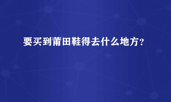 要买到莆田鞋得去什么地方？