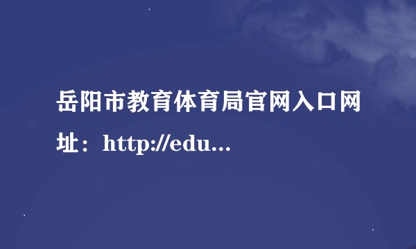 岳阳市教育体育局官网入口网址：http://edu.yueyang.gov.cn/