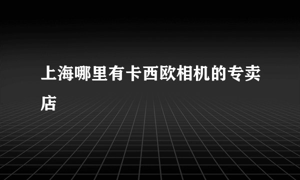 上海哪里有卡西欧相机的专卖店