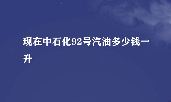 现在中石化92号汽油多少钱一升