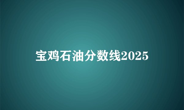宝鸡石油分数线2025