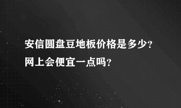 安信圆盘豆地板价格是多少？网上会便宜一点吗？