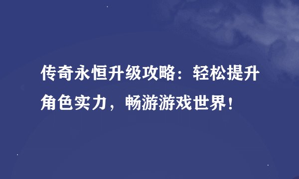 传奇永恒升级攻略：轻松提升角色实力，畅游游戏世界！