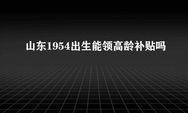 山东1954出生能领高龄补贴吗