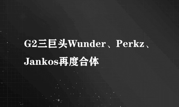 G2三巨头Wunder、Perkz、Jankos再度合体