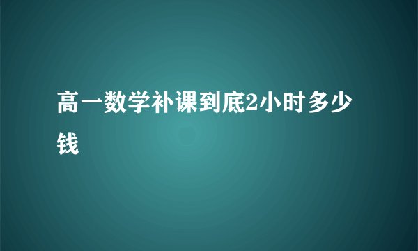 高一数学补课到底2小时多少钱