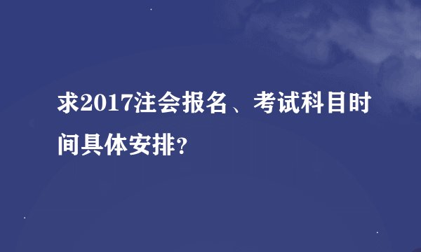 求2017注会报名、考试科目时间具体安排？