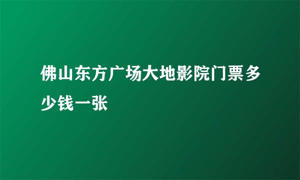 佛山东方广场大地影院门票多少钱一张