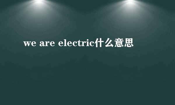 we are electric什么意思