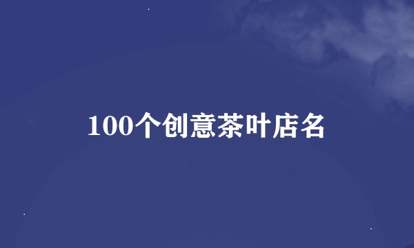 100个创意茶叶店名