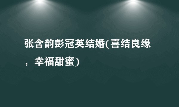 张含韵彭冠英结婚(喜结良缘，幸福甜蜜)