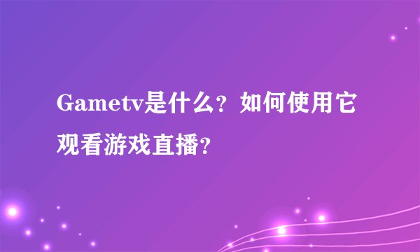 Gametv是什么？如何使用它观看游戏直播？