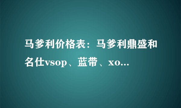 马爹利价格表：马爹利鼎盛和名仕vsop、蓝带、xo、尚选、赤木VSOP多少钱一瓶？