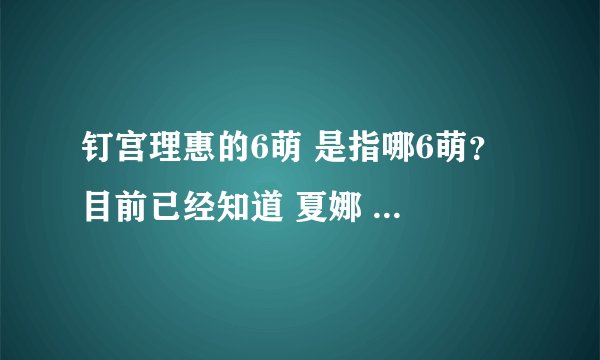 钉宫理惠的6萌 是指哪6萌？ 目前已经知道 夏娜 三千院凪 以及露易丝 还有3个屎什么