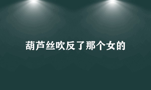 葫芦丝吹反了那个女的