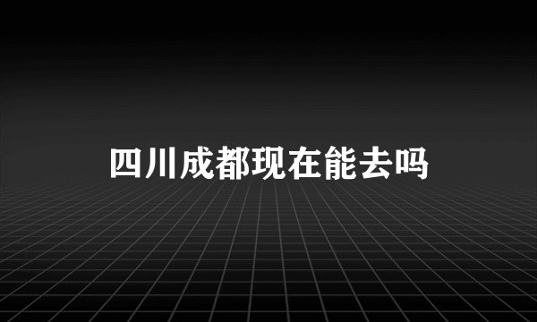 四川成都现在能去吗