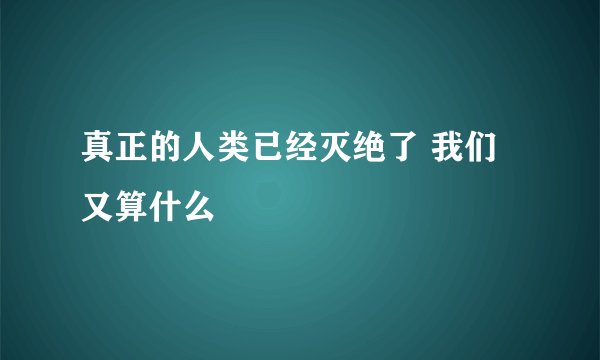 真正的人类已经灭绝了 我们又算什么