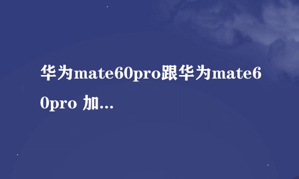华为mate60pro跟华为mate60pro 加买哪个好