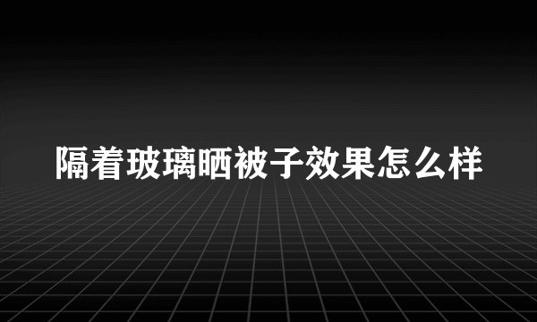 隔着玻璃晒被子效果怎么样
