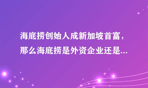 海底捞创始人成新加坡首富，那么海底捞是外资企业还是中国企业？