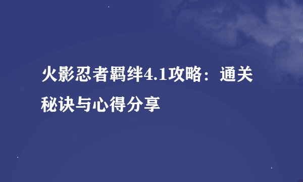 火影忍者羁绊4.1攻略:通关秘诀与心得分享