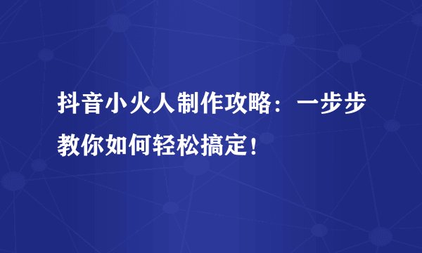 抖音小火人制作攻略：一步步教你如何轻松搞定！