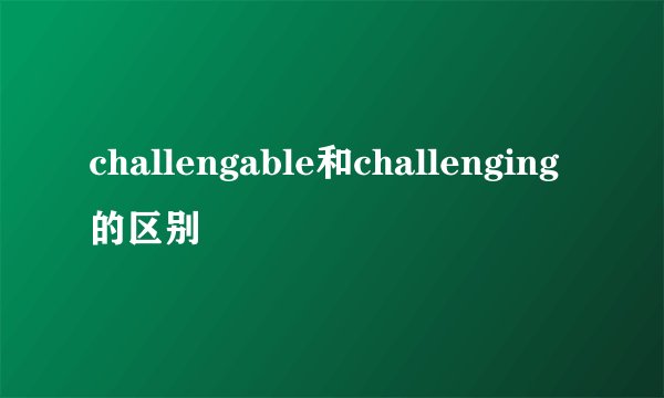 challengable和challenging的区别