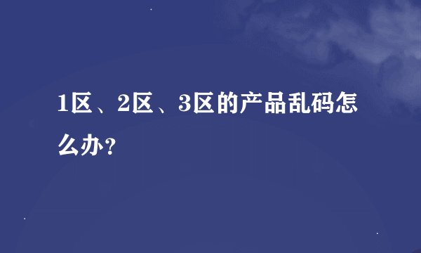 1区、2区、3区的产品乱码怎么办？