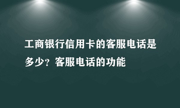 工商银行信用卡的客服电话是多少？客服电话的功能