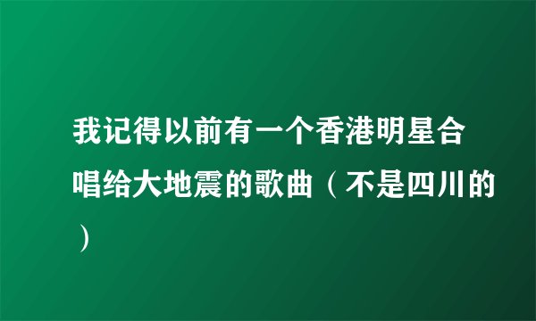 我记得以前有一个香港明星合唱给大地震的歌曲（不是四川的）